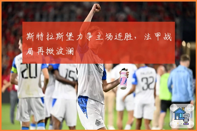 斯特拉斯堡力争主场连胜,法甲战局再掀波澜