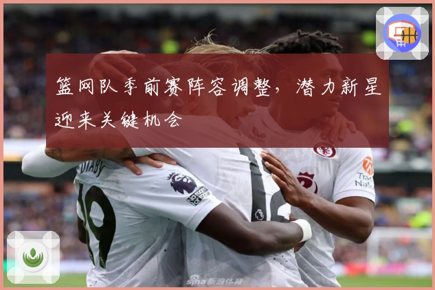 篮网队季前赛阵容调整，潜力新星迎来关键机会