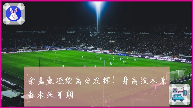 余嘉豪连续高分发挥！身高技术兼备未来可期