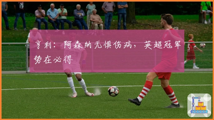 亨利:阿森纳无惧伤病,英超冠军势在必得