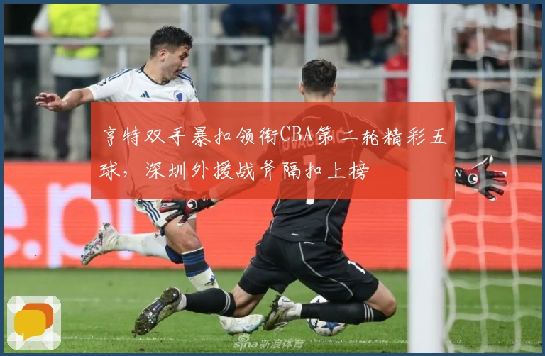 亨特双手暴扣领衔CBA第二轮精彩五球，深圳外援战斧隔扣上榜