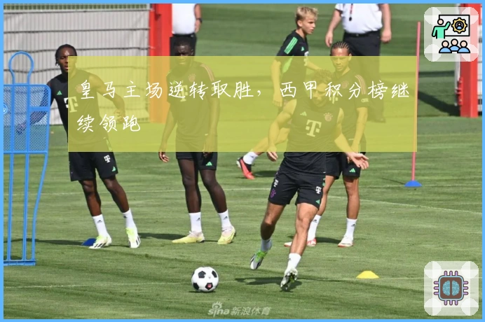 皇马主场逆转取胜，西甲积分榜继续领跑