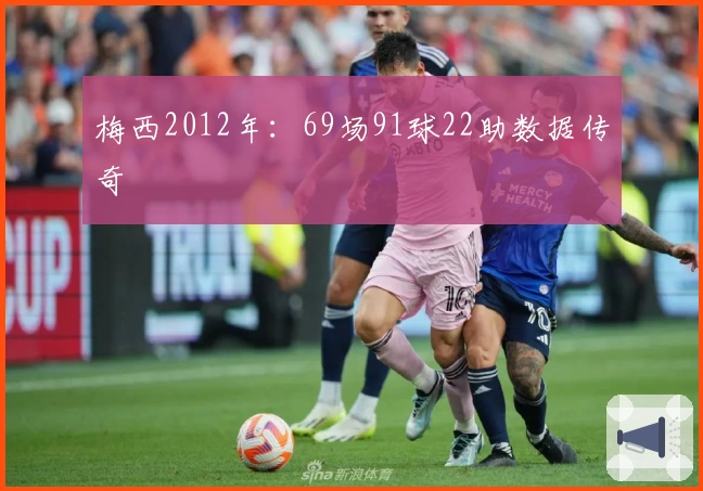 梅西2012年：69场91球22助数据传奇