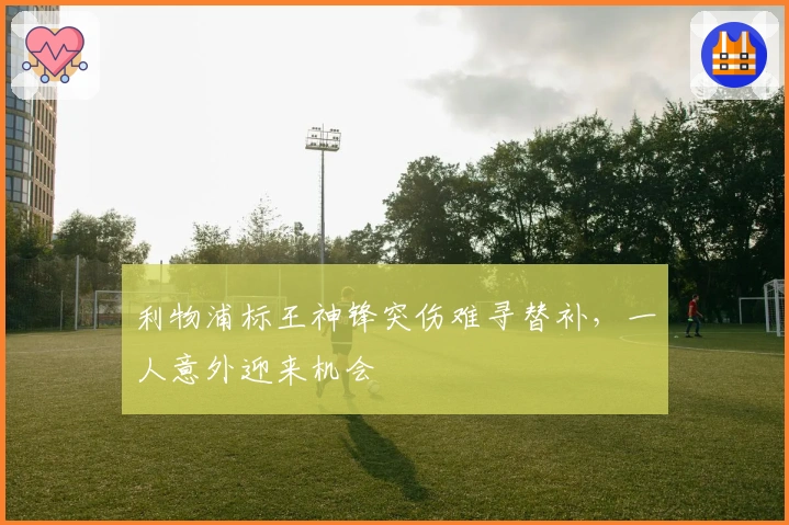 利物浦标王神锋突伤难寻替补，一人意外迎来机会