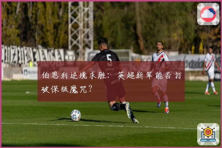 伯恩利逆境求胜：英超新军能否打破保级魔咒？