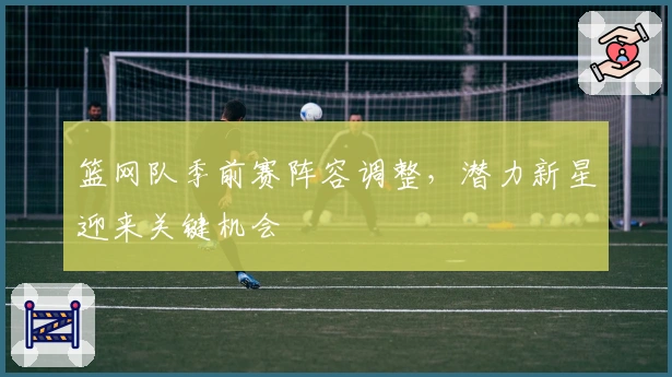 篮网队季前赛阵容调整,潜力新星迎来关键机会