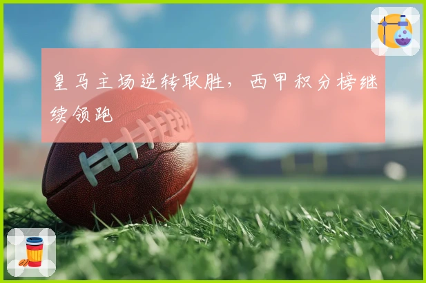 皇马主场逆转取胜，西甲积分榜继续领跑