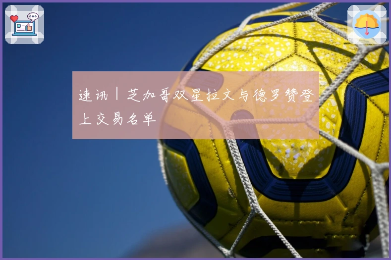 速讯｜芝加哥双星拉文与德罗赞登上交易名单