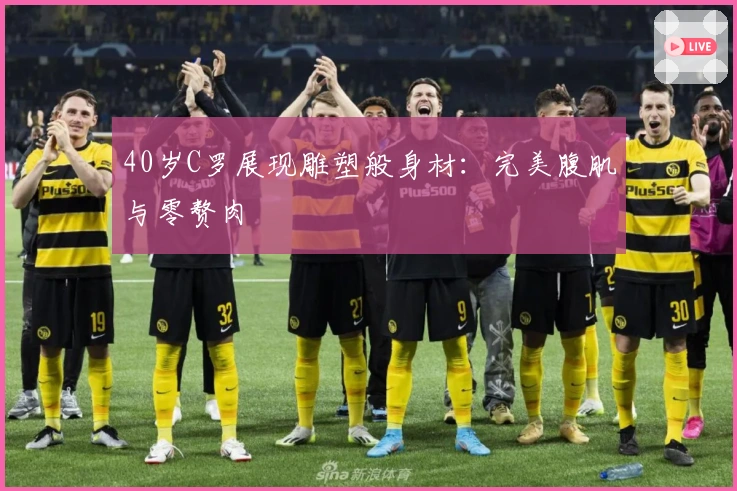 40岁C罗展现雕塑般身材：完美腹肌与零赘肉