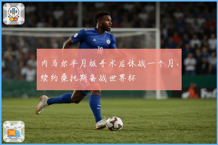 内马尔半月板手术后休战一个月，续约桑托斯备战世界杯