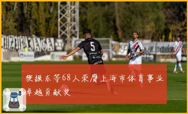 樊振东等68人荣膺上海市体育事业卓越贡献奖