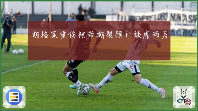 朗格莱重伤韧带撕裂预计缺席两月