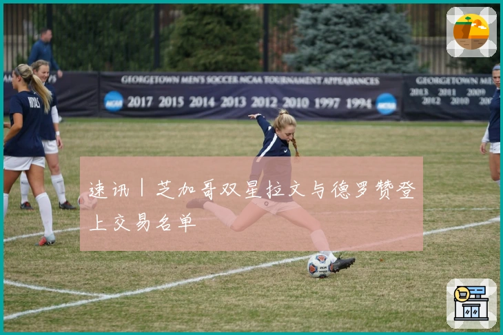 速讯|芝加哥双星拉文与德罗赞登上交易名单