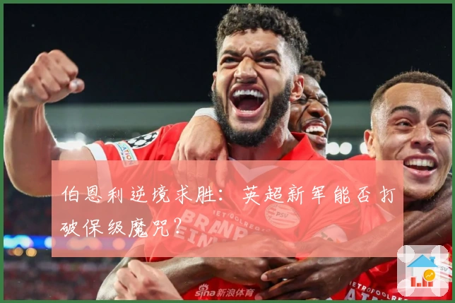 伯恩利逆境求胜：英超新军能否打破保级魔咒？