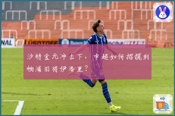 沙特金元冲击下，中超如何招揽利物浦旧将伊洛里？