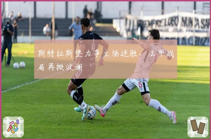 斯特拉斯堡力争主场连胜，法甲战局再掀波澜